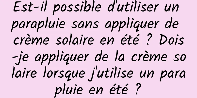 Est-il possible d'utiliser un parapluie sans appliquer de crème solaire en été ? Dois-je appliquer de la crème solaire lorsque j'utilise un parapluie en été ?