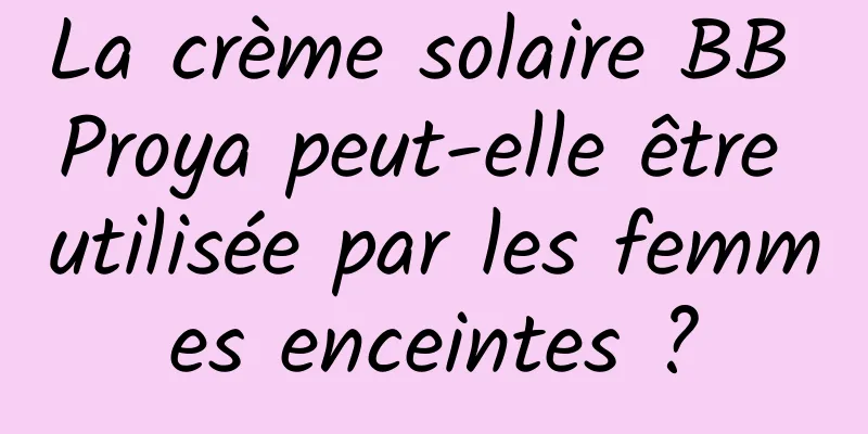 La crème solaire BB Proya peut-elle être utilisée par les femmes enceintes ?
