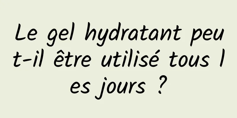 Le gel hydratant peut-il être utilisé tous les jours ?