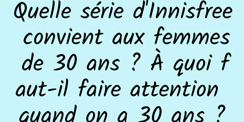Quelle série d'Innisfree convient aux femmes de 30 ans ? À quoi faut-il faire attention quand on a 30 ans ?