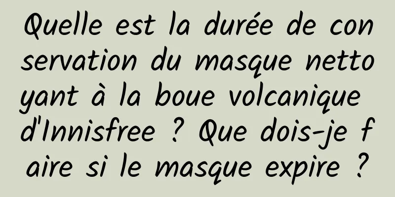 Quelle est la durée de conservation du masque nettoyant à la boue volcanique d'Innisfree ? Que dois-je faire si le masque expire ?