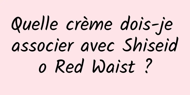 Quelle crème dois-je associer avec Shiseido Red Waist ?
