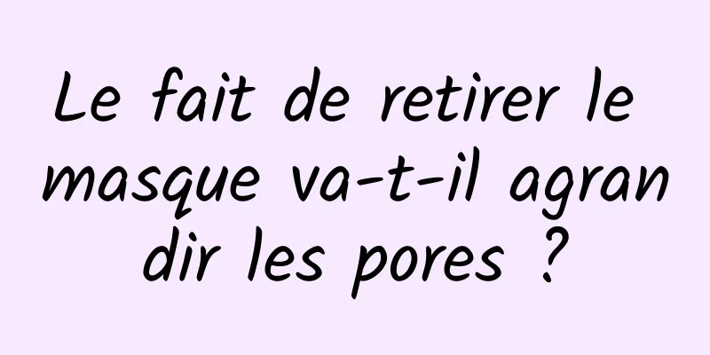 Le fait de retirer le masque va-t-il agrandir les pores ?