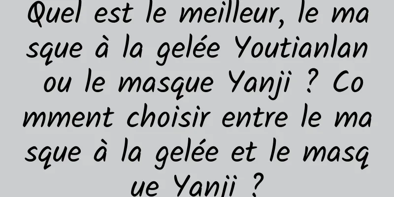 Quel est le meilleur, le masque à la gelée Youtianlan ou le masque Yanji ? Comment choisir entre le masque à la gelée et le masque Yanji ?