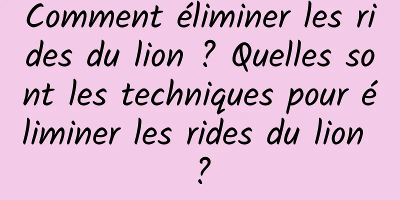 Comment éliminer les rides du lion ? Quelles sont les techniques pour éliminer les rides du lion ?