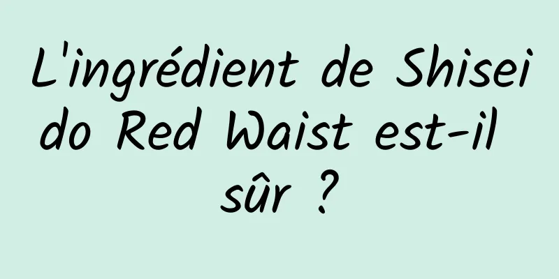 L'ingrédient de Shiseido Red Waist est-il sûr ?