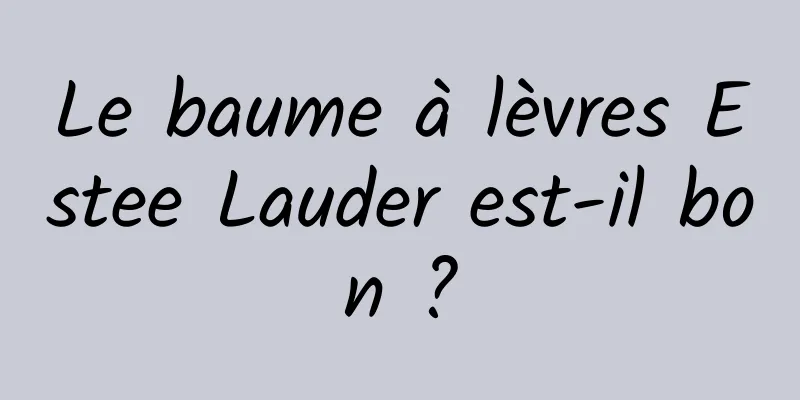 Le baume à lèvres Estee Lauder est-il bon ?