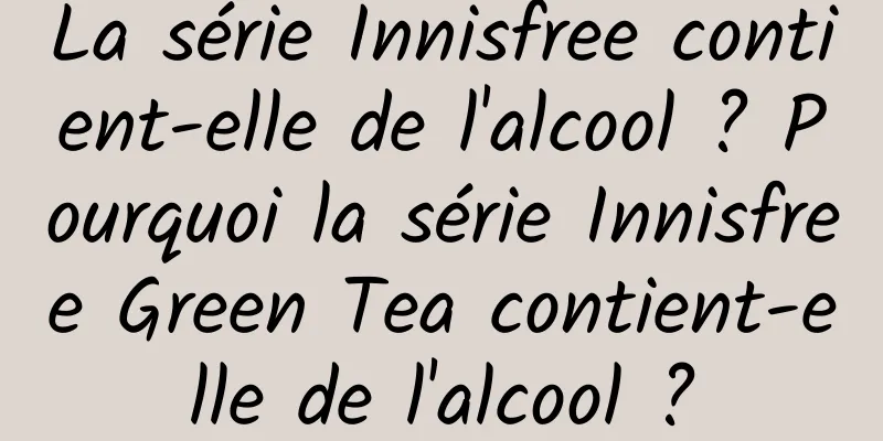La série Innisfree contient-elle de l'alcool ? Pourquoi la série Innisfree Green Tea contient-elle de l'alcool ?