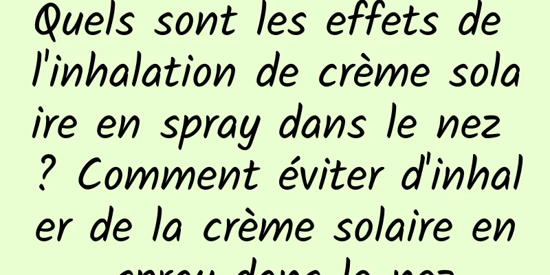 Quels sont les effets de l'inhalation de crème solaire en spray dans le nez ? Comment éviter d'inhaler de la crème solaire en spray dans le nez