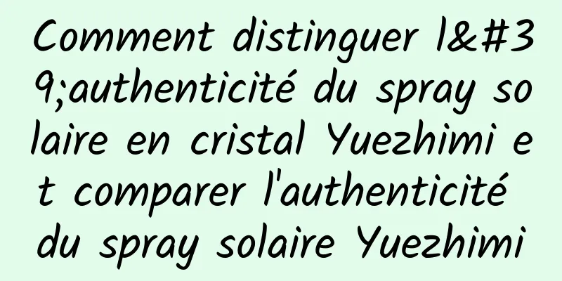 Comment distinguer l'authenticité du spray solaire en cristal Yuezhimi et comparer l'authenticité du spray solaire Yuezhimi