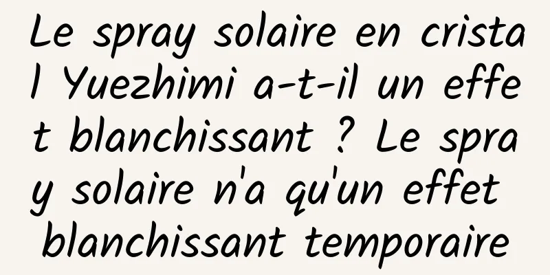 Le spray solaire en cristal Yuezhimi a-t-il un effet blanchissant ? Le spray solaire n'a qu'un effet blanchissant temporaire