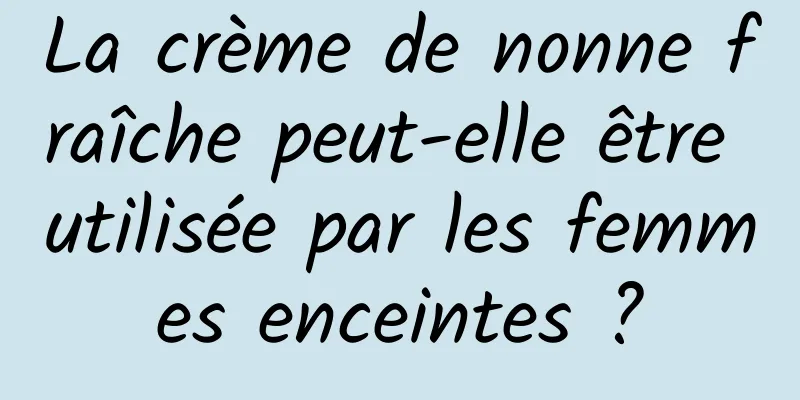 La crème de nonne fraîche peut-elle être utilisée par les femmes enceintes ?