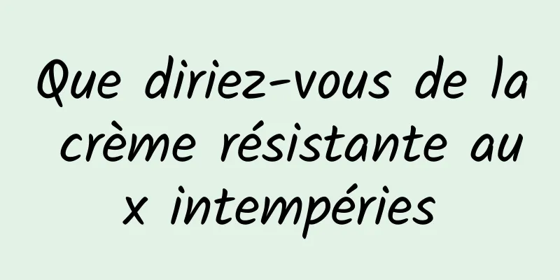 Que diriez-vous de la crème résistante aux intempéries