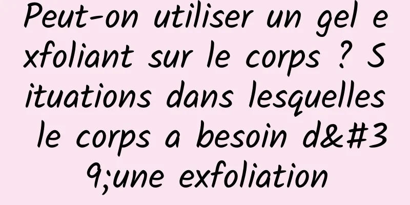 Peut-on utiliser un gel exfoliant sur le corps ? Situations dans lesquelles le corps a besoin d'une exfoliation