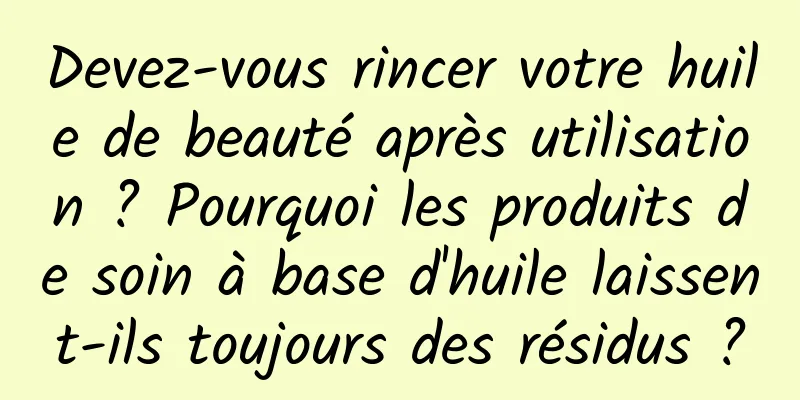 Devez-vous rincer votre huile de beauté après utilisation ? Pourquoi les produits de soin à base d'huile laissent-ils toujours des résidus ?