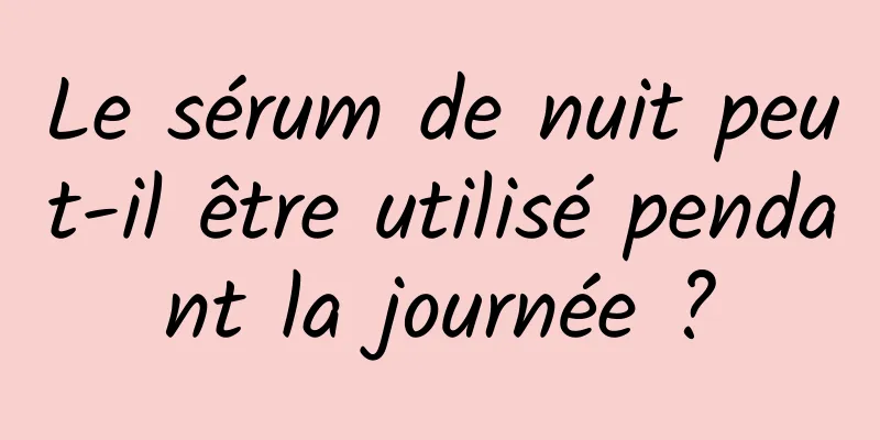 Le sérum de nuit peut-il être utilisé pendant la journée ?