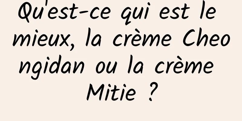 Qu'est-ce qui est le mieux, la crème Cheongidan ou la crème Mitie ?
