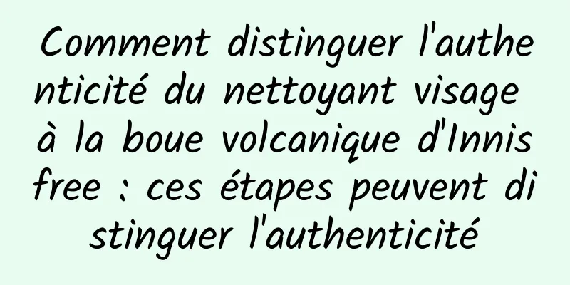 Comment distinguer l'authenticité du nettoyant visage à la boue volcanique d'Innisfree : ces étapes peuvent distinguer l'authenticité