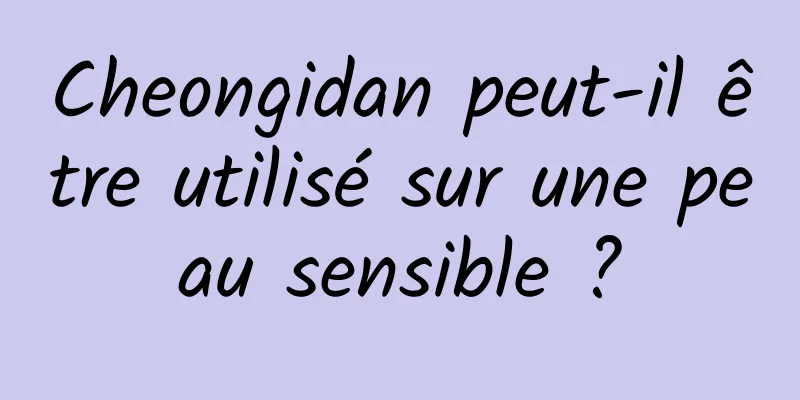 Cheongidan peut-il être utilisé sur une peau sensible ?