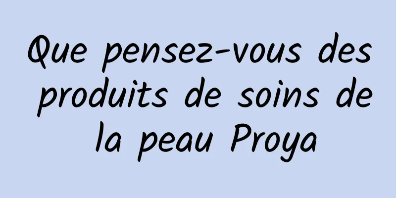 Que pensez-vous des produits de soins de la peau Proya