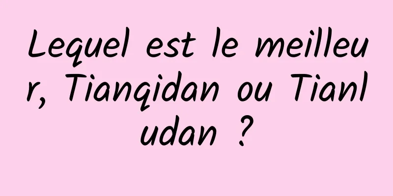 Lequel est le meilleur, Tianqidan ou Tianludan ?