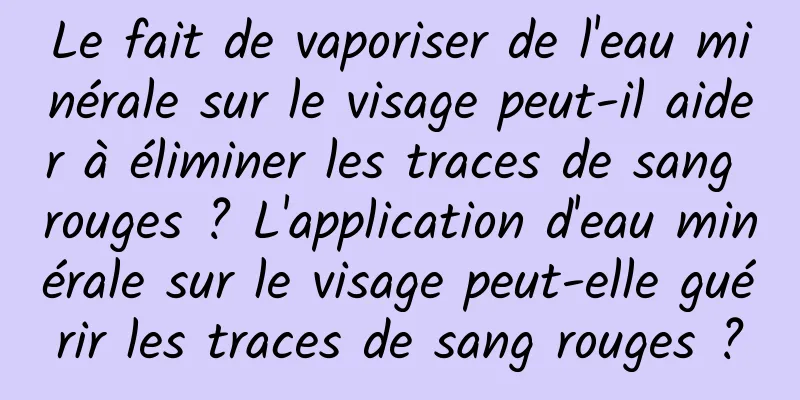Le fait de vaporiser de l'eau minérale sur le visage peut-il aider à éliminer les traces de sang rouges ? L'application d'eau minérale sur le visage peut-elle guérir les traces de sang rouges ?