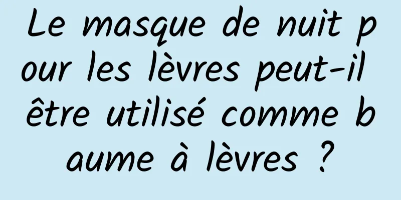 Le masque de nuit pour les lèvres peut-il être utilisé comme baume à lèvres ?
