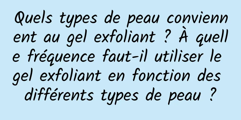 Quels types de peau conviennent au gel exfoliant ? À quelle fréquence faut-il utiliser le gel exfoliant en fonction des différents types de peau ?