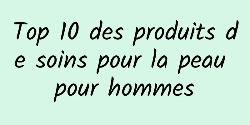 Top 10 des produits de soins pour la peau pour hommes