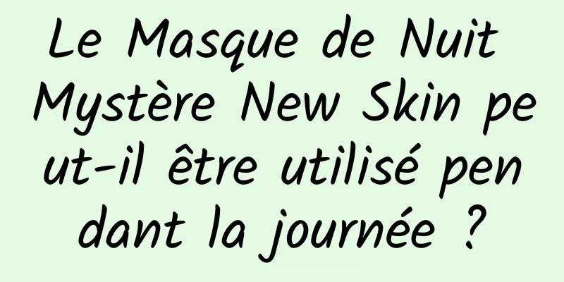 Le Masque de Nuit Mystère New Skin peut-il être utilisé pendant la journée ?