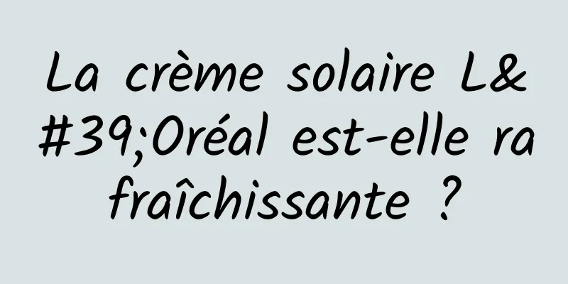 La crème solaire L'Oréal est-elle rafraîchissante ?