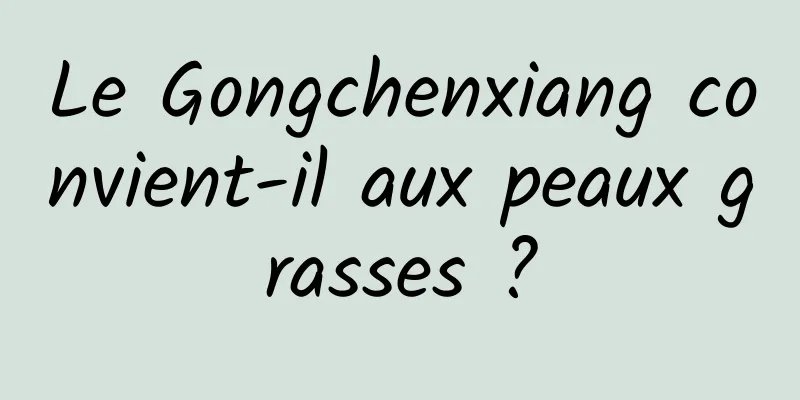 Le Gongchenxiang convient-il aux peaux grasses ?