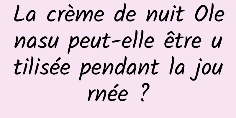 La crème de nuit Olenasu peut-elle être utilisée pendant la journée ?