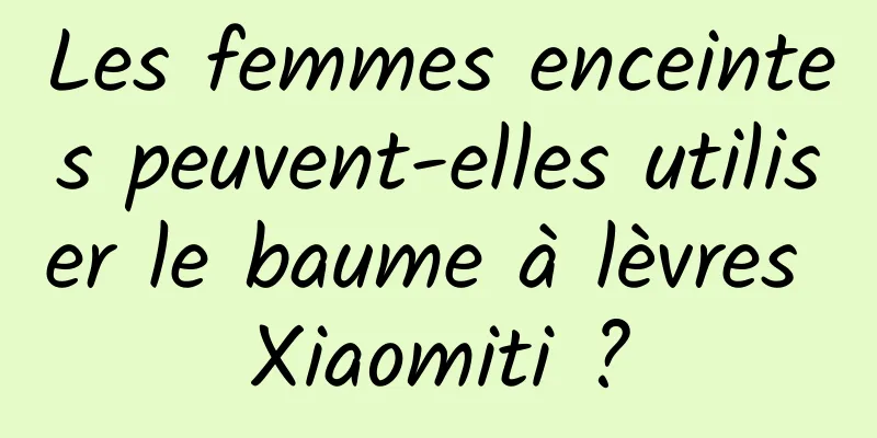 Les femmes enceintes peuvent-elles utiliser le baume à lèvres Xiaomiti ?