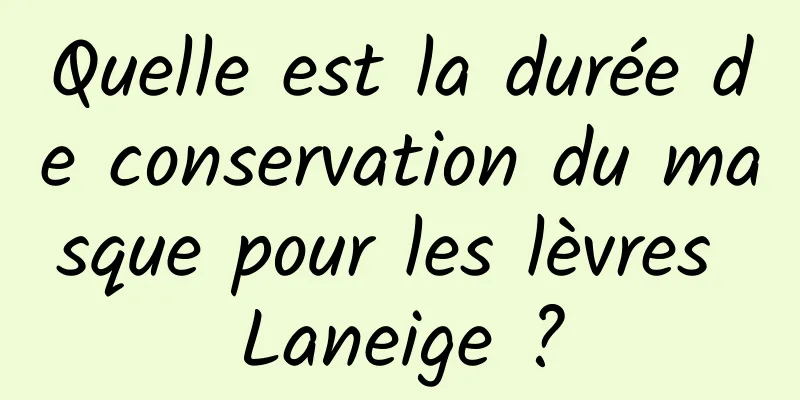 Quelle est la durée de conservation du masque pour les lèvres Laneige ?