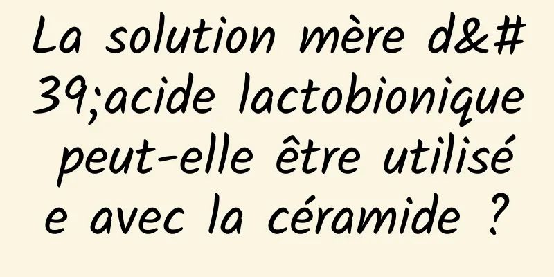 La solution mère d'acide lactobionique peut-elle être utilisée avec la céramide ?