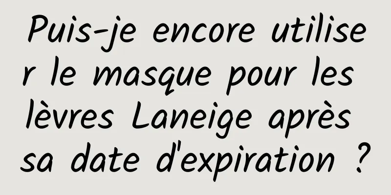 Puis-je encore utiliser le masque pour les lèvres Laneige après sa date d'expiration ?