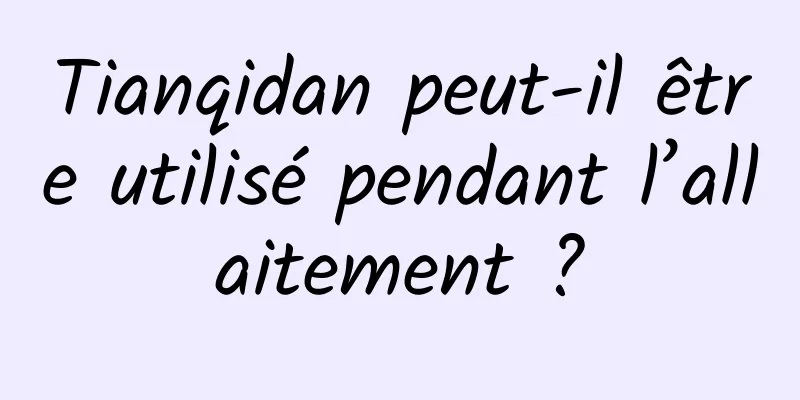 Tianqidan peut-il être utilisé pendant l’allaitement ?