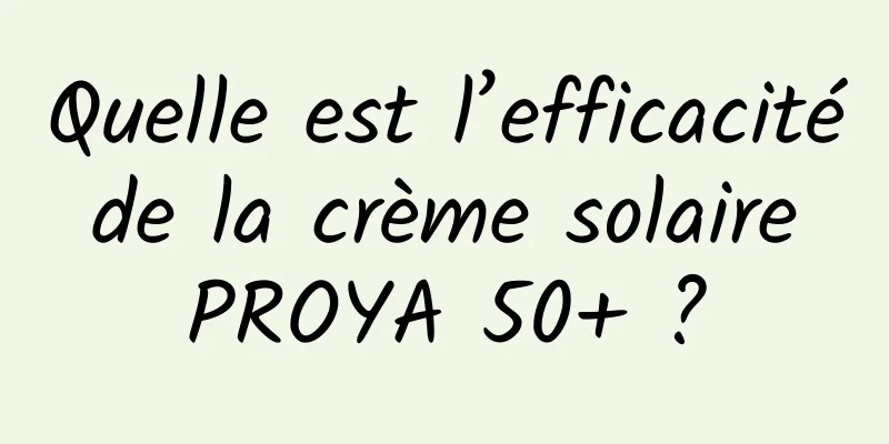 Quelle est l’efficacité de la crème solaire PROYA 50+ ?
