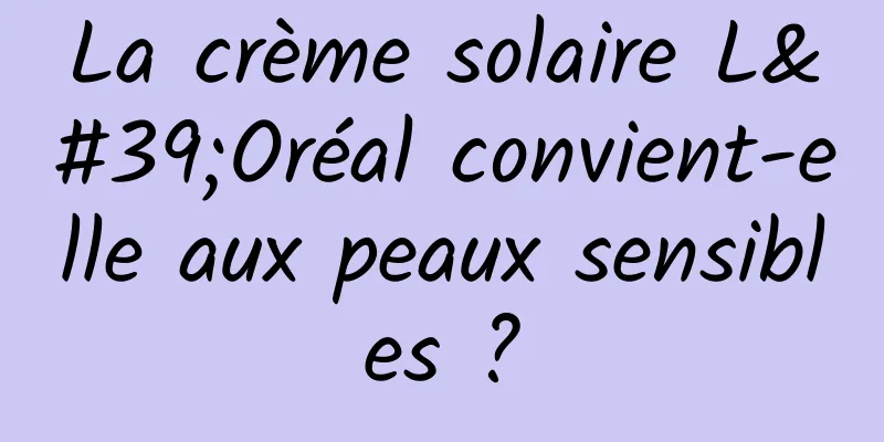 La crème solaire L'Oréal convient-elle aux peaux sensibles ?