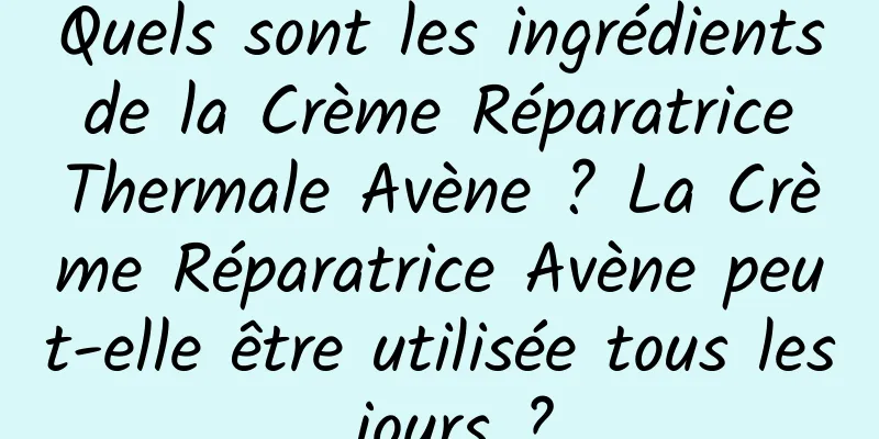 Quels sont les ingrédients de la Crème Réparatrice Thermale Avène ? La Crème Réparatrice Avène peut-elle être utilisée tous les jours ?