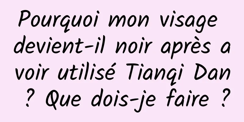 Pourquoi mon visage devient-il noir après avoir utilisé Tianqi Dan ? Que dois-je faire ?