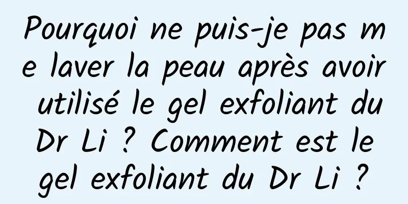 Pourquoi ne puis-je pas me laver la peau après avoir utilisé le gel exfoliant du Dr Li ? Comment est le gel exfoliant du Dr Li ?