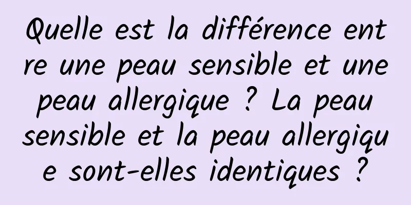 Quelle est la différence entre une peau sensible et une peau allergique ? La peau sensible et la peau allergique sont-elles identiques ?