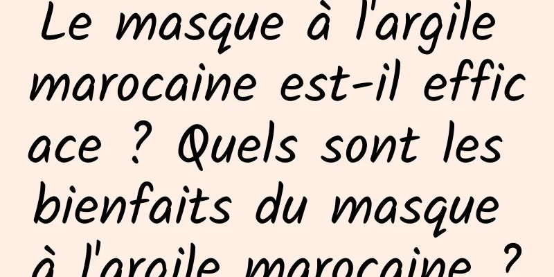 Le masque à l'argile marocaine est-il efficace ? Quels sont les bienfaits du masque à l'argile marocaine ?