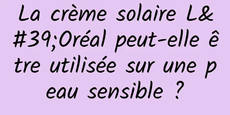 La crème solaire L'Oréal peut-elle être utilisée sur une peau sensible ?