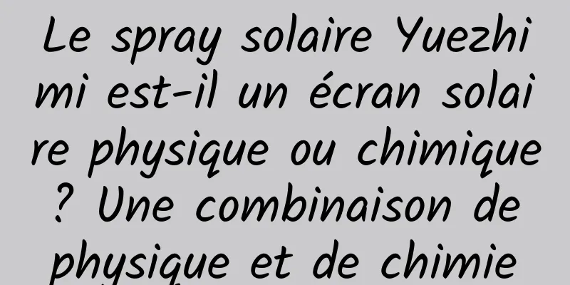 Le spray solaire Yuezhimi est-il un écran solaire physique ou chimique ? Une combinaison de physique et de chimie