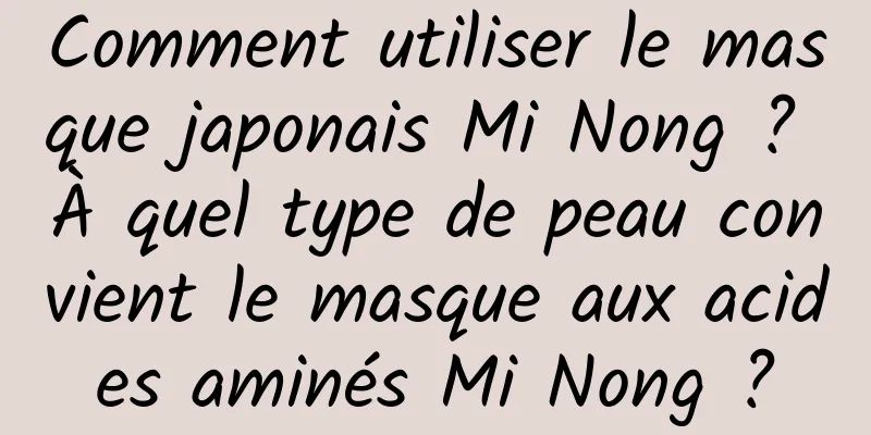 Comment utiliser le masque japonais Mi Nong ? À quel type de peau convient le masque aux acides aminés Mi Nong ?