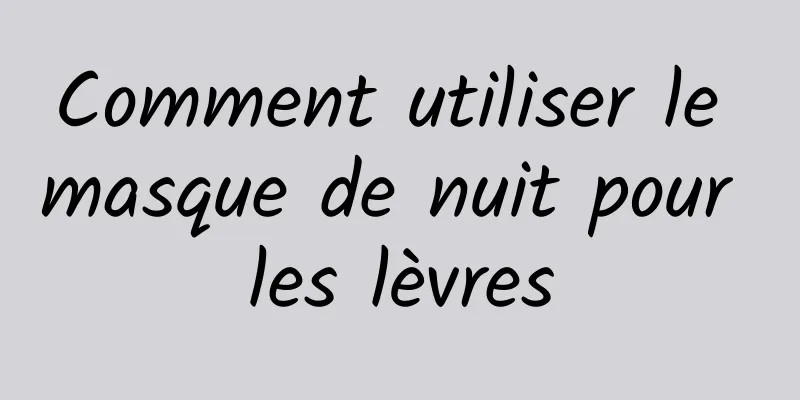 Comment utiliser le masque de nuit pour les lèvres