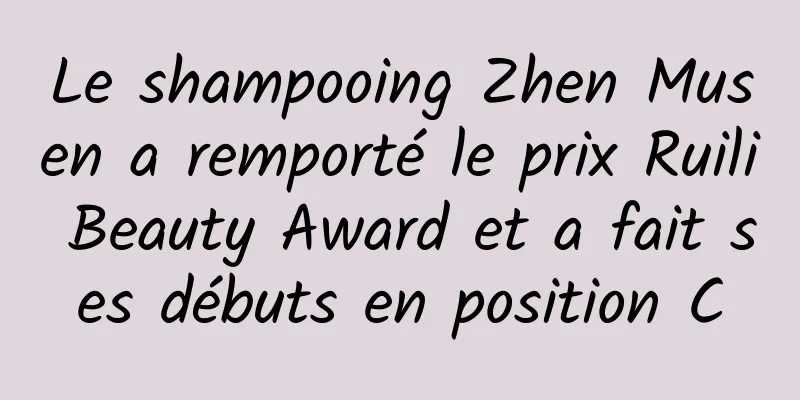 Le shampooing Zhen Musen a remporté le prix Ruili Beauty Award et a fait ses débuts en position C